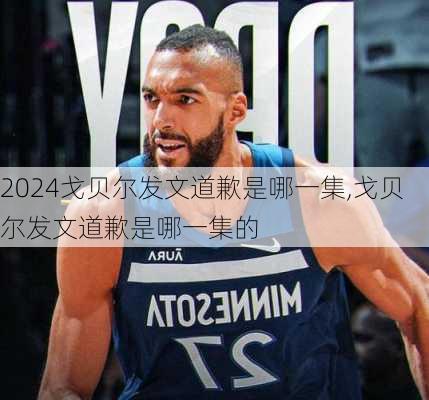 戈贝尔发文道歉是哪一集,戈贝尔发文道歉是哪一集的