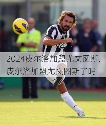 皮尔洛加盟尤文图斯,皮尔洛加盟尤文图斯了吗