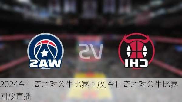今日奇才对公牛比赛回放,今日奇才对公牛比赛回放直播
