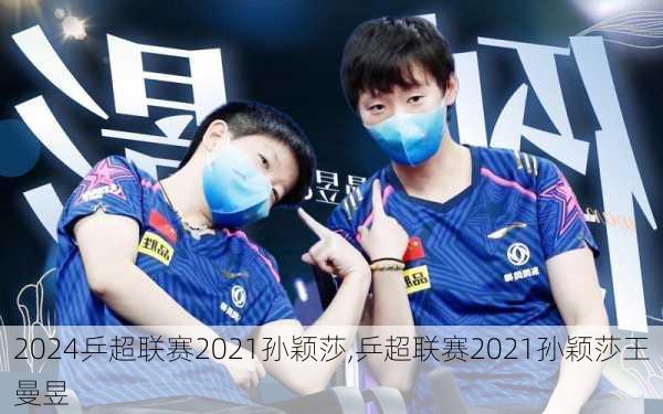 乒超联赛2021孙颖莎,乒超联赛2021孙颖莎王曼昱