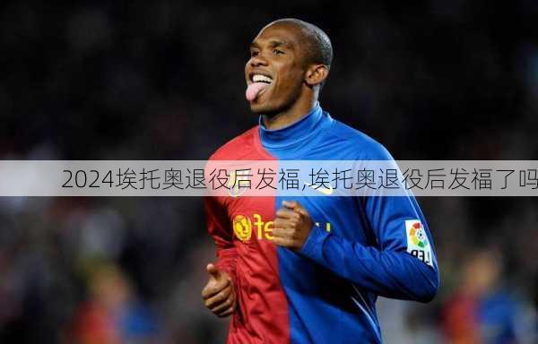 埃托奥退役后发福,埃托奥退役后发福了吗