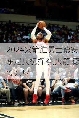 火箭胜勇士德安东尼庆祝挥拳,火箭 德安东尼
