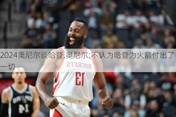 奥尼尔谈哈登,奥尼尔:不认为哈登为火箭付出了一切