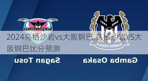 鸟栖沙岩vs大阪钢巴,鸟栖沙岩VS大阪钢巴比分预测