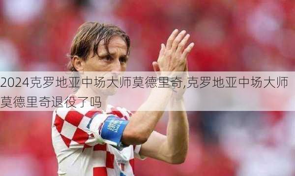 克罗地亚中场大师莫德里奇,克罗地亚中场大师莫德里奇退役了吗