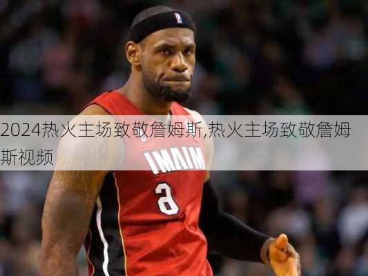 热火主场致敬詹姆斯,热火主场致敬詹姆斯视频
