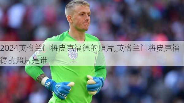 英格兰门将皮克福德的照片,英格兰门将皮克福德的照片是谁