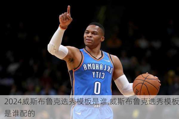 威斯布鲁克选秀模板是谁,威斯布鲁克选秀模板是谁配的