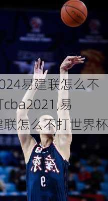 易建联怎么不打cba2021,易建联怎么不打世界杯