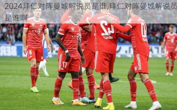 拜仁对阵曼城解说员是谁,拜仁对阵曼城解说员是谁啊