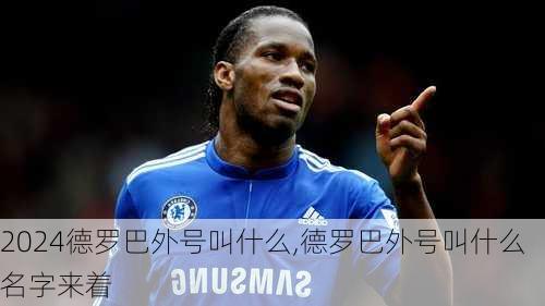德罗巴外号叫什么,德罗巴外号叫什么名字来着