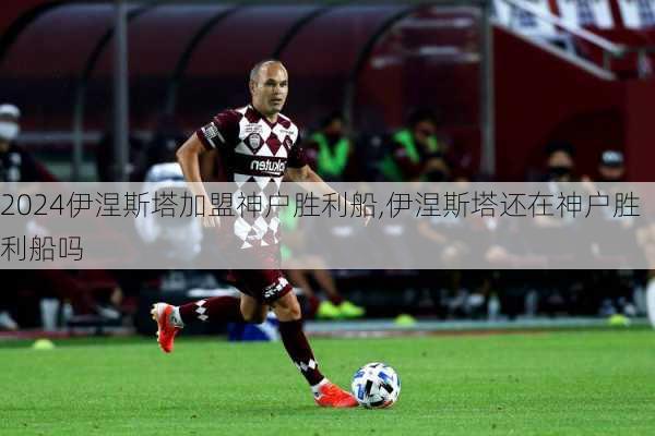 伊涅斯塔加盟神户胜利船,伊涅斯塔还在神户胜利船吗