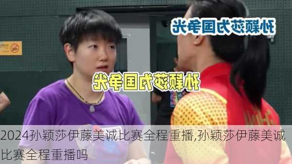 孙颖莎伊藤美诚比赛全程重播,孙颖莎伊藤美诚比赛全程重播吗