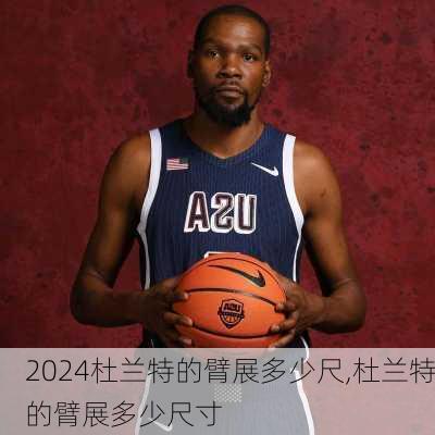 杜兰特的臂展多少尺,杜兰特的臂展多少尺寸