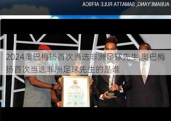 奥巴梅扬首次当选非洲足球先生,奥巴梅扬首次当选非洲足球先生的是谁
