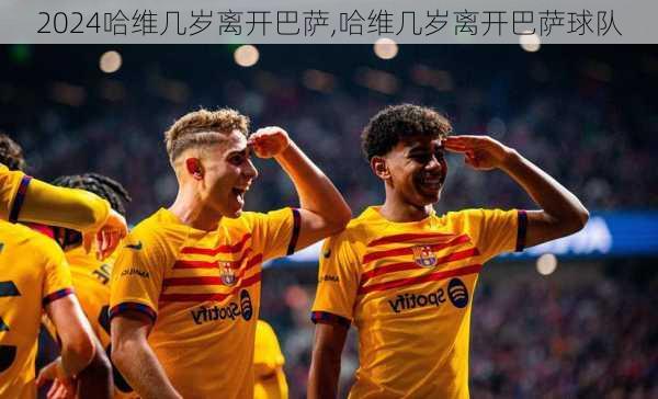 哈维几岁离开巴萨,哈维几岁离开巴萨球队