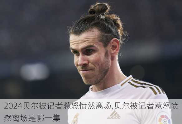 贝尔被记者惹怒愤然离场,贝尔被记者惹怒愤然离场是哪一集
