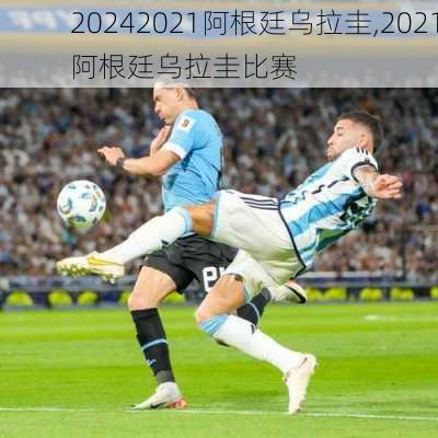 2021阿根廷乌拉圭,2021阿根廷乌拉圭比赛