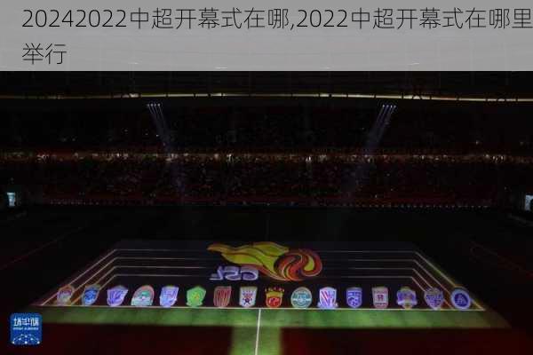 2022中超开幕式在哪,2022中超开幕式在哪里举行