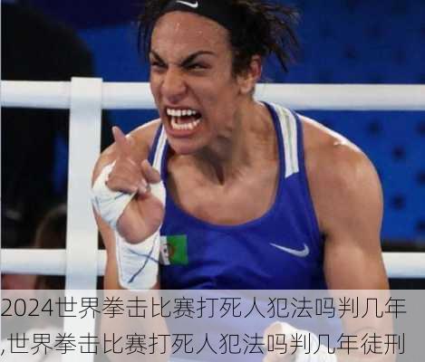 世界拳击比赛打死人犯法吗判几年,世界拳击比赛打死人犯法吗判几年徒刑