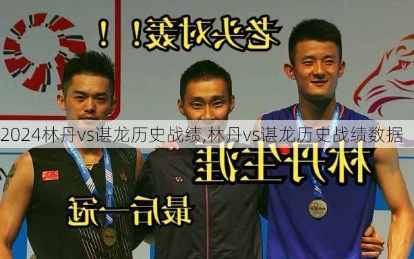 林丹vs谌龙历史战绩,林丹vs谌龙历史战绩数据