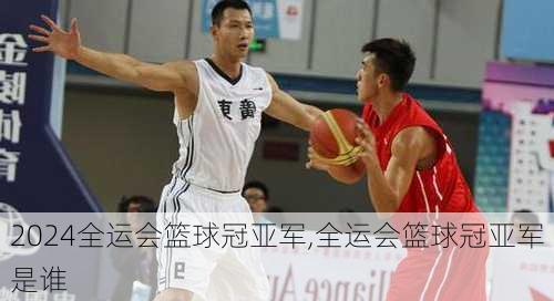全运会篮球冠亚军,全运会篮球冠亚军是谁