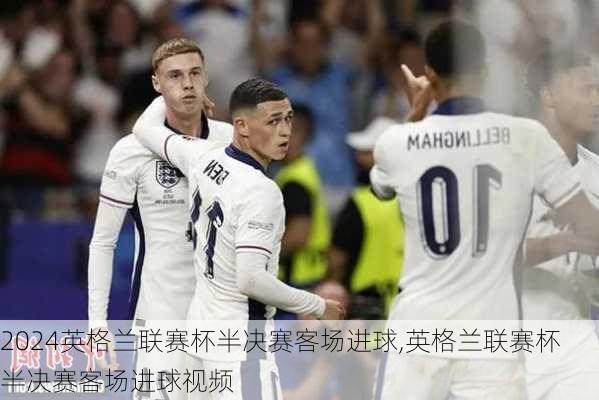 英格兰联赛杯半决赛客场进球,英格兰联赛杯半决赛客场进球视频