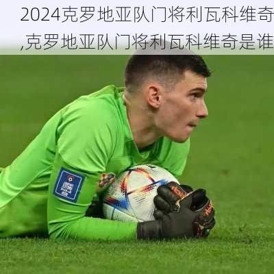 克罗地亚队门将利瓦科维奇,克罗地亚队门将利瓦科维奇是谁