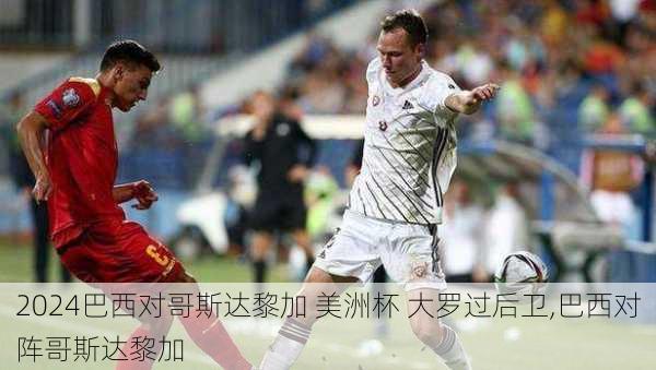 巴西对哥斯达黎加 美洲杯 大罗过后卫,巴西对阵哥斯达黎加