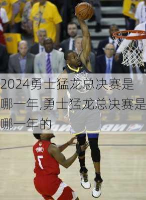 勇士猛龙总决赛是哪一年,勇士猛龙总决赛是哪一年的