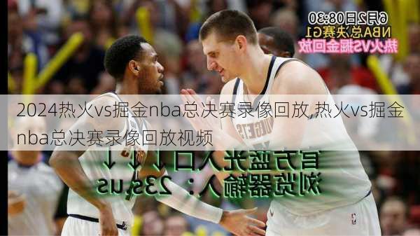 热火vs掘金nba总决赛录像回放,热火vs掘金nba总决赛录像回放视频