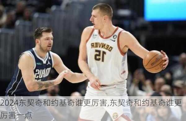 东契奇和约基奇谁更厉害,东契奇和约基奇谁更厉害一点
