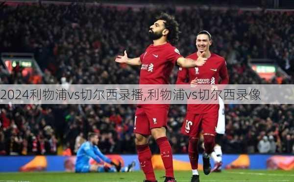 利物浦vs切尔西录播,利物浦vs切尔西录像
