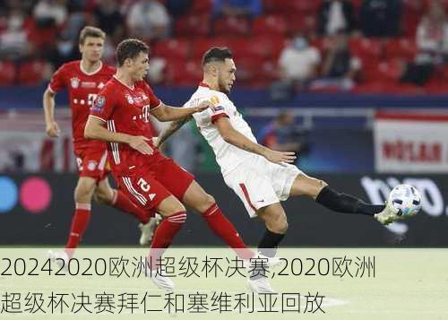 2020欧洲超级杯决赛,2020欧洲超级杯决赛拜仁和塞维利亚回放