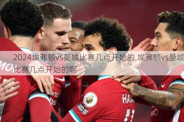 埃弗顿vs曼城比赛几点开始的,埃弗顿vs曼城比赛几点开始的啊