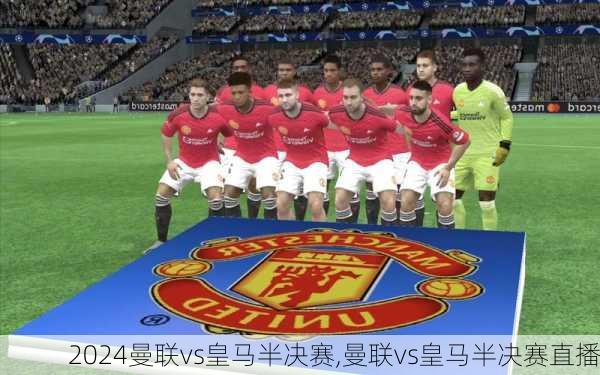 曼联vs皇马半决赛,曼联vs皇马半决赛直播