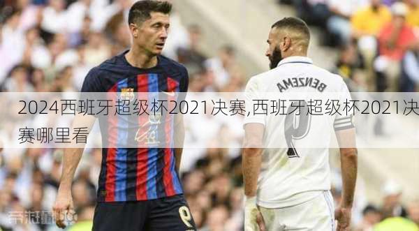 西班牙超级杯2021决赛,西班牙超级杯2021决赛哪里看