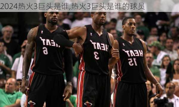 热火3巨头是谁,热火3巨头是谁的球员