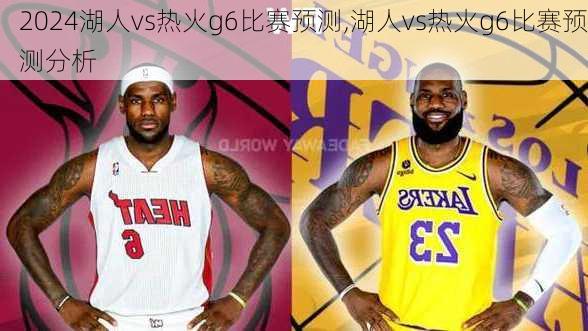 湖人vs热火g6比赛预测,湖人vs热火g6比赛预测分析