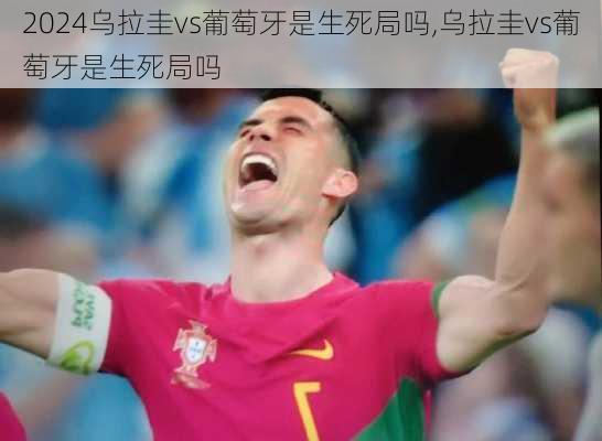 乌拉圭vs葡萄牙是生死局吗,乌拉圭vs葡萄牙是生死局吗