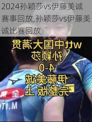 孙颖莎vs伊藤美诚赛事回放,孙颖莎vs伊藤美诚比赛回放