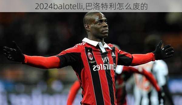 balotelli,巴洛特利怎么废的