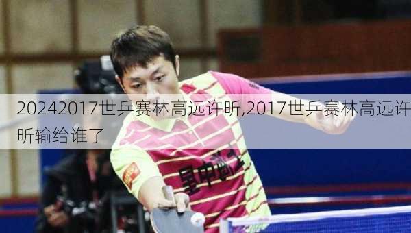 2017世乒赛林高远许昕,2017世乒赛林高远许昕输给谁了