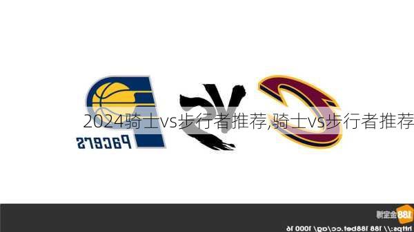 骑士vs步行者推荐,骑士vs步行者推荐