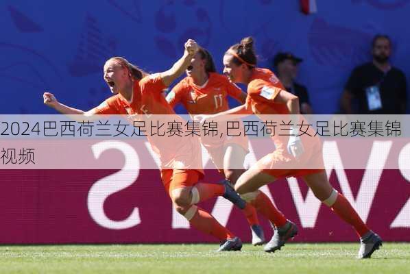 巴西荷兰女足比赛集锦,巴西荷兰女足比赛集锦视频