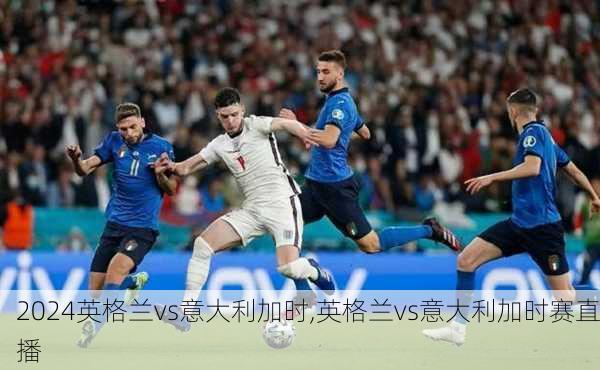 英格兰vs意大利加时,英格兰vs意大利加时赛直播