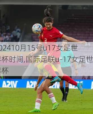 10月15号u17女足世界杯时间,国际足联u-17女足世界杯