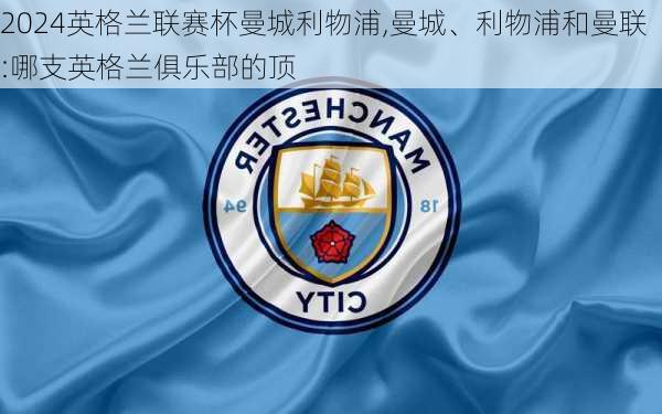 英格兰联赛杯曼城利物浦,曼城、利物浦和曼联:哪支英格兰俱乐部的顶
