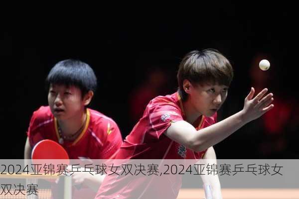 亚锦赛乒乓球女双决赛,2024亚锦赛乒乓球女双决赛