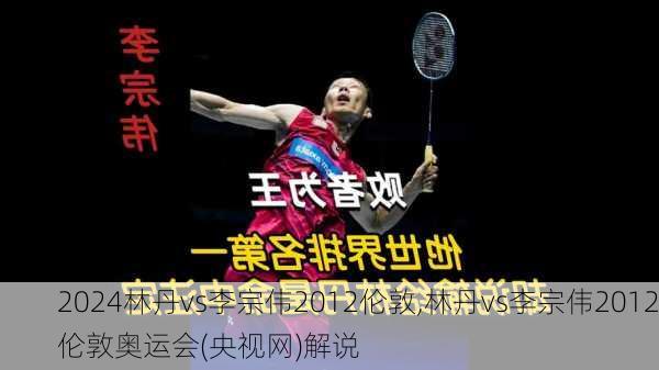 林丹vs李宗伟2012伦敦,林丹vs李宗伟2012伦敦奥运会(央视网)解说
